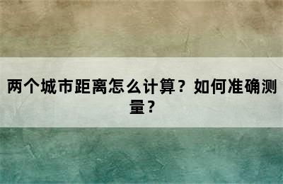 两个城市距离怎么计算？如何准确测量？