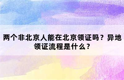 两个非北京人能在北京领证吗？异地领证流程是什么？