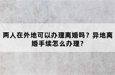 两人在外地可以办理离婚吗？异地离婚手续怎么办理？