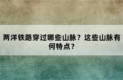 两洋铁路穿过哪些山脉？这些山脉有何特点？
