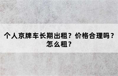 个人京牌车长期出租？价格合理吗？怎么租？