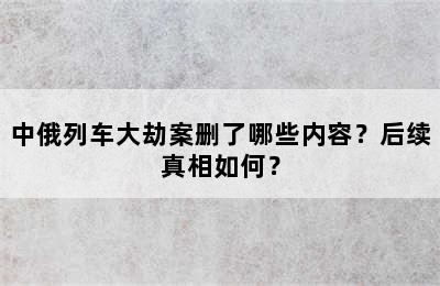 中俄列车大劫案删了哪些内容？后续真相如何？
