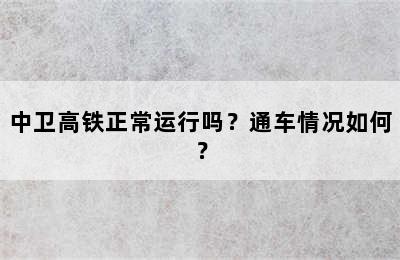 中卫高铁正常运行吗？通车情况如何？