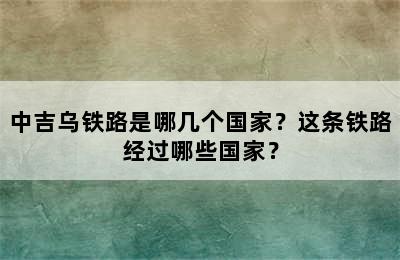 中吉乌铁路是哪几个国家？这条铁路经过哪些国家？