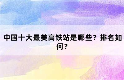 中国十大最美高铁站是哪些？排名如何？