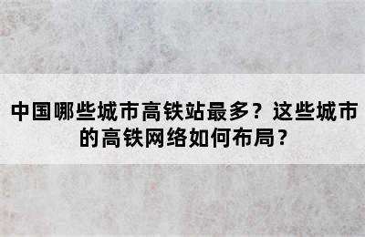 中国哪些城市高铁站最多？这些城市的高铁网络如何布局？