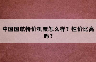 中国国航特价机票怎么样？性价比高吗？