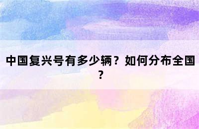 中国复兴号有多少辆？如何分布全国？