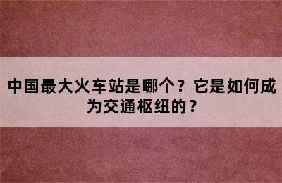 中国最大火车站是哪个？它是如何成为交通枢纽的？