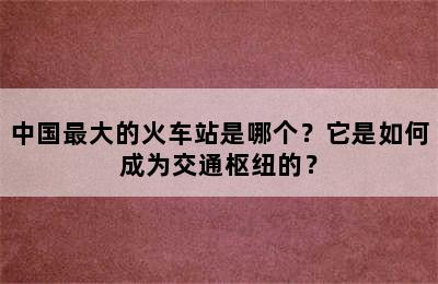 中国最大的火车站是哪个？它是如何成为交通枢纽的？