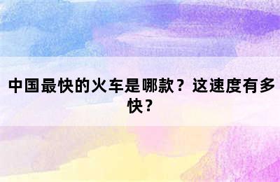 中国最快的火车是哪款？这速度有多快？