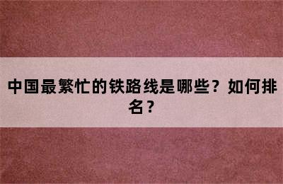 中国最繁忙的铁路线是哪些？如何排名？