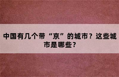 中国有几个带“京”的城市？这些城市是哪些？
