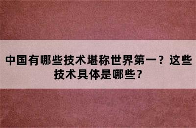 中国有哪些技术堪称世界第一？这些技术具体是哪些？