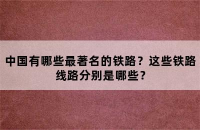 中国有哪些最著名的铁路？这些铁路线路分别是哪些？