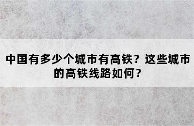 中国有多少个城市有高铁？这些城市的高铁线路如何？