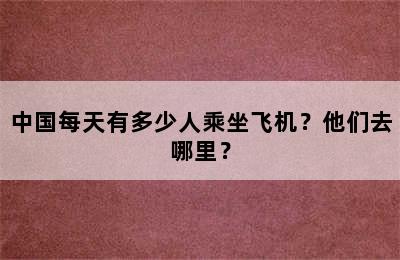 中国每天有多少人乘坐飞机？他们去哪里？