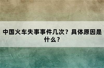 中国火车失事事件几次？具体原因是什么？