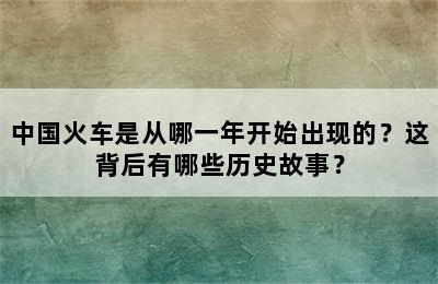 中国火车是从哪一年开始出现的？这背后有哪些历史故事？