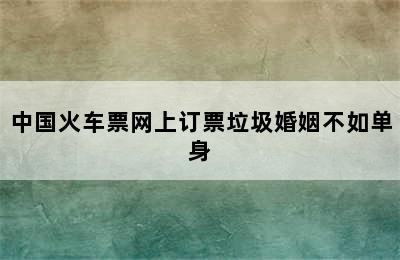 中国火车票网上订票垃圾婚姻不如单身