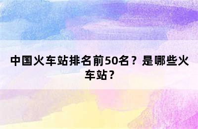 中国火车站排名前50名？是哪些火车站？