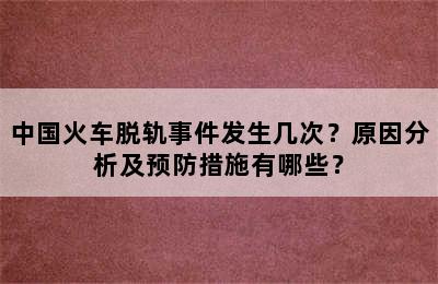 中国火车脱轨事件发生几次？原因分析及预防措施有哪些？
