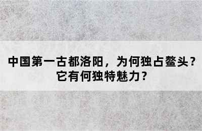 中国第一古都洛阳，为何独占鳌头？它有何独特魅力？