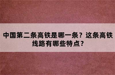 中国第二条高铁是哪一条？这条高铁线路有哪些特点？