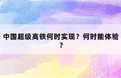 中国超级高铁何时实现？何时能体验？