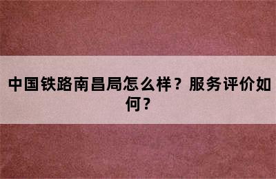 中国铁路南昌局怎么样？服务评价如何？