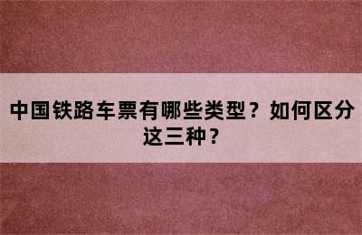 中国铁路车票有哪些类型？如何区分这三种？