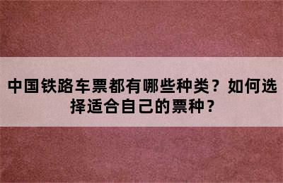 中国铁路车票都有哪些种类？如何选择适合自己的票种？
