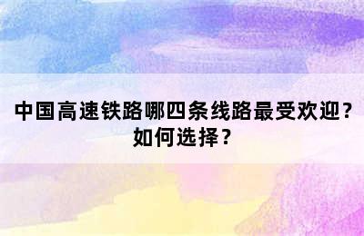 中国高速铁路哪四条线路最受欢迎？如何选择？