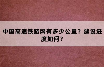中国高速铁路网有多少公里？建设进度如何？