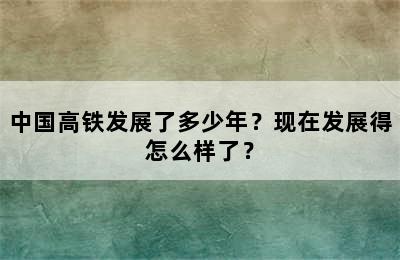 中国高铁发展了多少年？现在发展得怎么样了？
