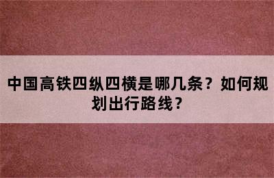 中国高铁四纵四横是哪几条？如何规划出行路线？