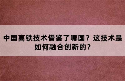 中国高铁技术借鉴了哪国？这技术是如何融合创新的？