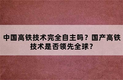 中国高铁技术完全自主吗？国产高铁技术是否领先全球？