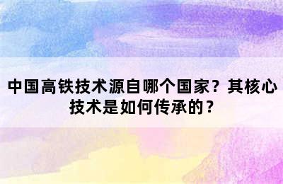 中国高铁技术源自哪个国家？其核心技术是如何传承的？