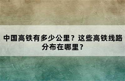 中国高铁有多少公里？这些高铁线路分布在哪里？