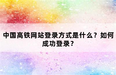 中国高铁网站登录方式是什么？如何成功登录？