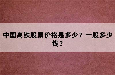 中国高铁股票价格是多少？一股多少钱？
