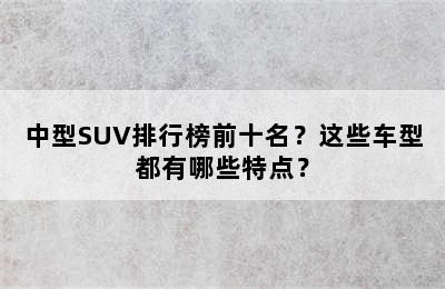 中型SUV排行榜前十名？这些车型都有哪些特点？