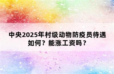 中央2025年村级动物防疫员待遇如何？能涨工资吗？