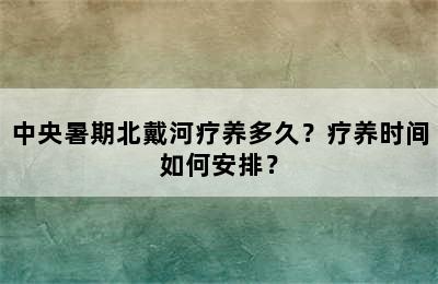 中央暑期北戴河疗养多久？疗养时间如何安排？