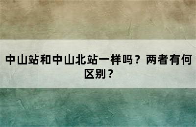 中山站和中山北站一样吗？两者有何区别？