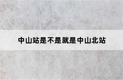 中山站是不是就是中山北站