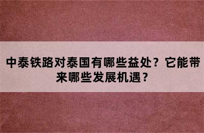 中泰铁路对泰国有哪些益处？它能带来哪些发展机遇？