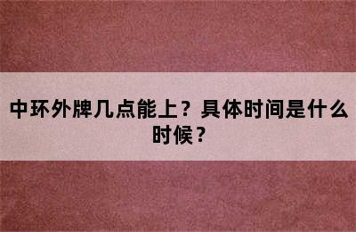 中环外牌几点能上？具体时间是什么时候？