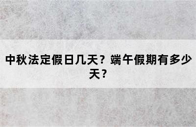 中秋法定假日几天？端午假期有多少天？